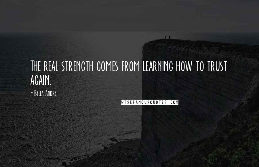 Bella Andre quotes: The real strength comes from learning how to trust again.