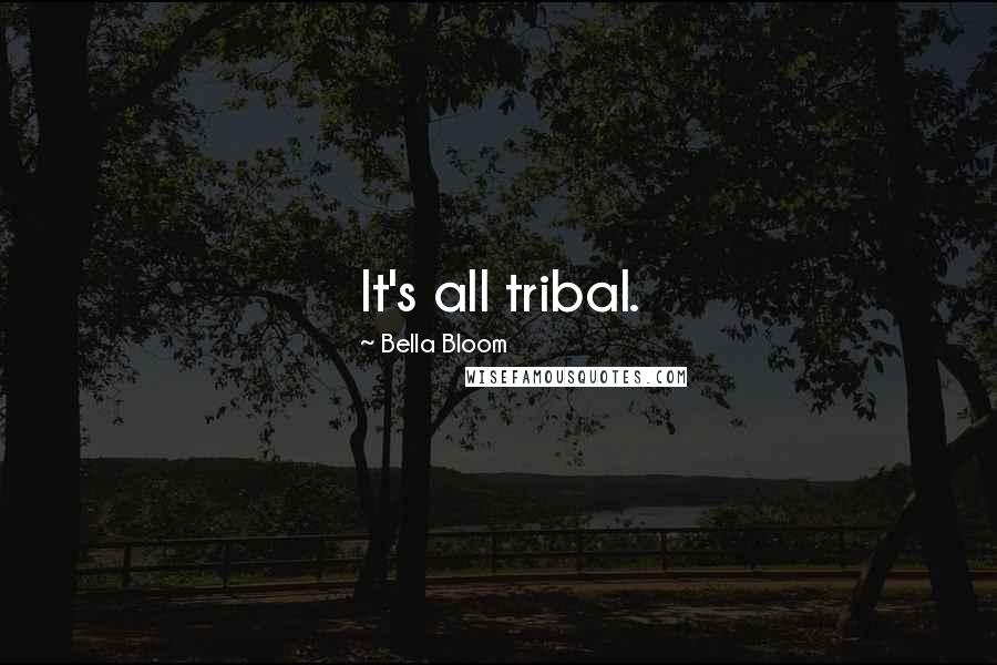 Bella Bloom quotes: It's all tribal.