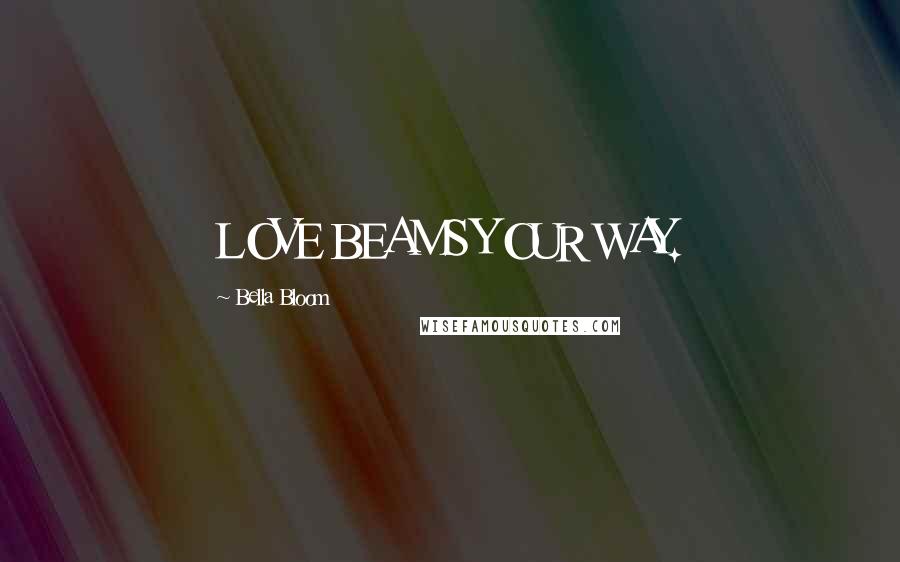 Bella Bloom quotes: LOVE BEAMS YOUR WAY.