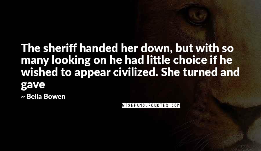 Bella Bowen quotes: The sheriff handed her down, but with so many looking on he had little choice if he wished to appear civilized. She turned and gave Bella Bowen quotes: The sheriff handed her down, but with so many looking on he had little choice if he wished to appear civilized. She turned and gave