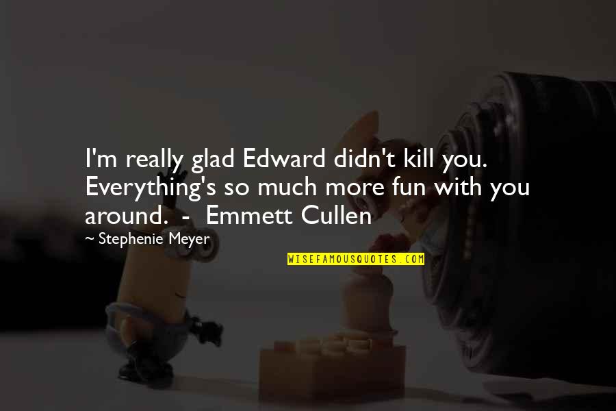 Bella Edward Cullen Quotes By Stephenie Meyer: I'm really glad Edward didn't kill you. Everything's Bella Edward Cullen Quotes By Stephenie Meyer: I'm really glad Edward didn't kill you. Everything's