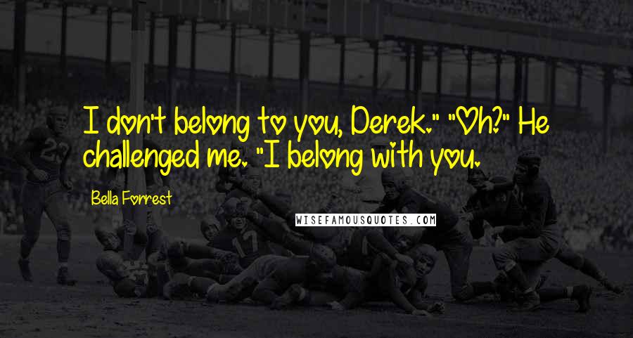 Bella Forrest quotes: I don't belong to you, Derek." "Oh?" He challenged me. "I belong with you.