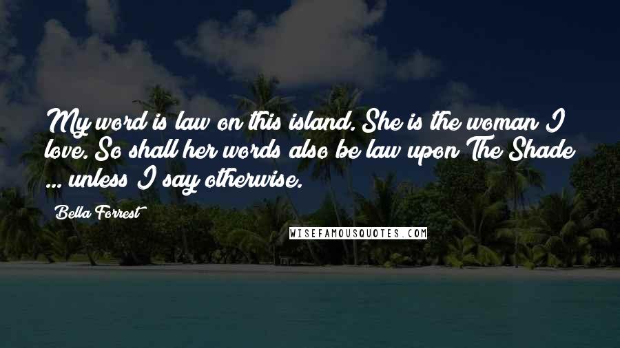 Bella Forrest quotes: My word is law on this island. She is the woman I love. So shall her words also be law upon The Shade ... unless I say otherwise.