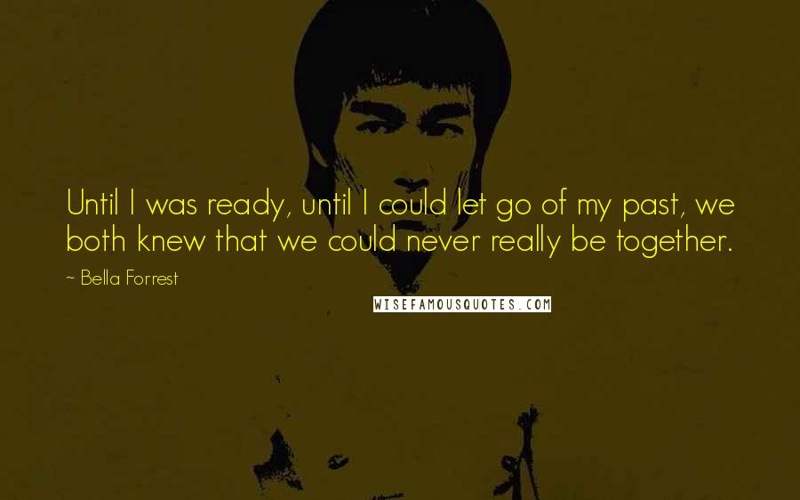 Bella Forrest quotes: Until I was ready, until I could let go of my past, we both knew that we could never really be together.