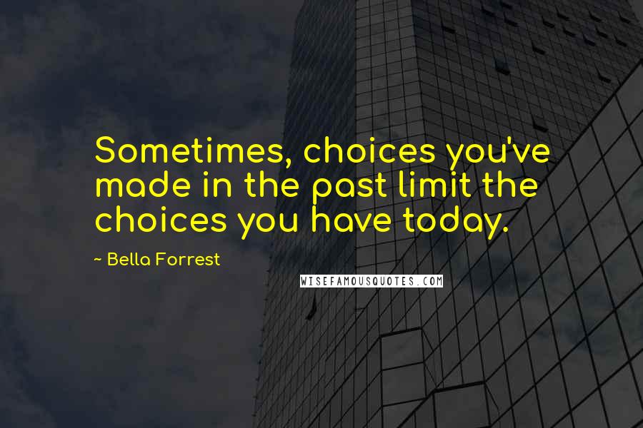 Bella Forrest quotes: Sometimes, choices you've made in the past limit the choices you have today.