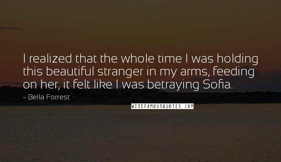 Bella Forrest quotes: I realized that the whole time I was holding this beautiful stranger in my arms, feeding on her, it felt like I was betraying Sofia.