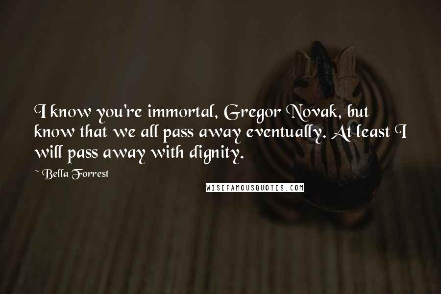 Bella Forrest quotes: I know you're immortal, Gregor Novak, but know that we all pass away eventually. At least I will pass away with dignity.