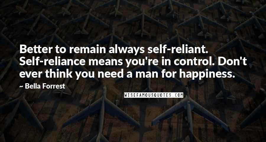 Bella Forrest quotes: Better to remain always self-reliant. Self-reliance means you're in control. Don't ever think you need a man for happiness.