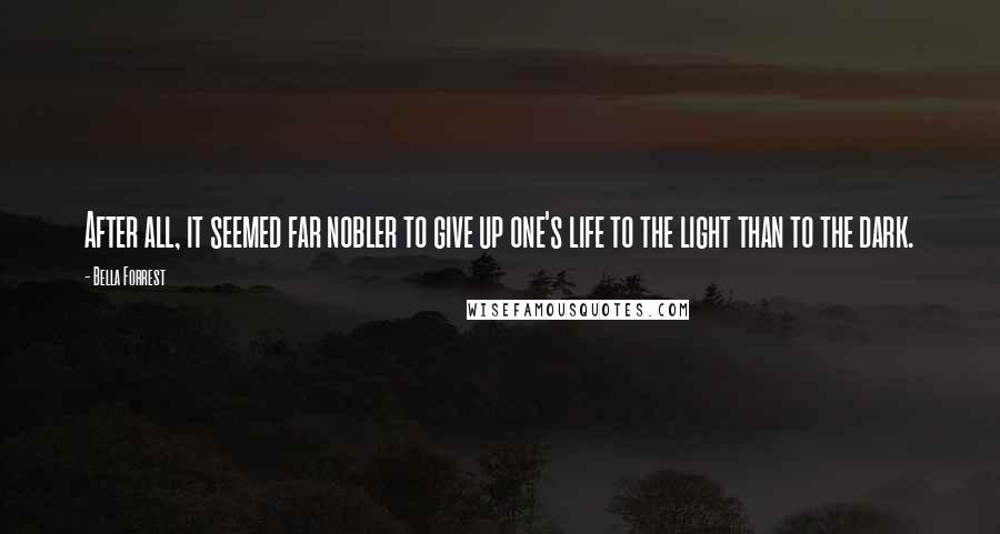 Bella Forrest quotes: After all, it seemed far nobler to give up one's life to the light than to the dark.