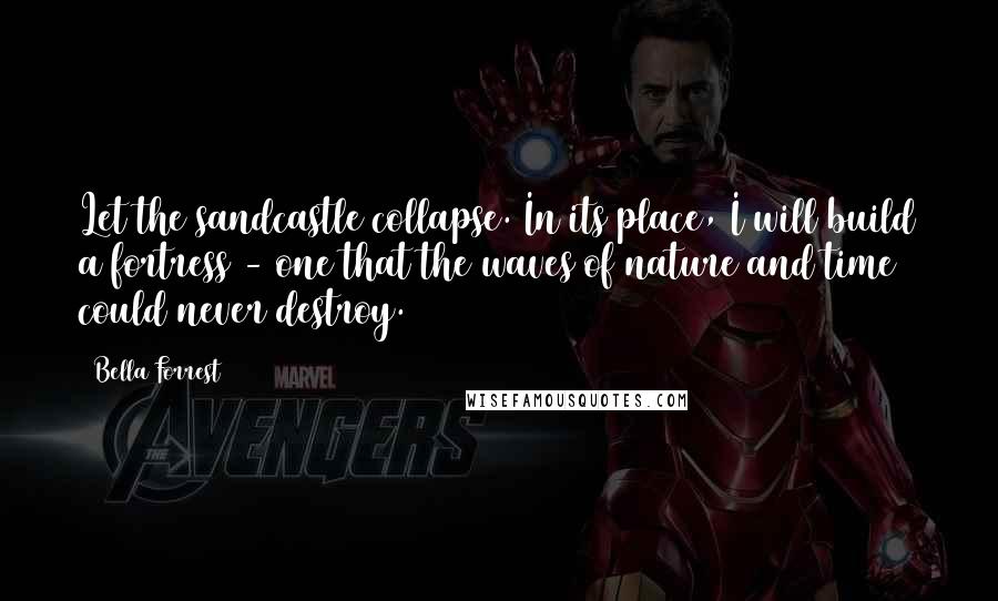 Bella Forrest quotes: Let the sandcastle collapse. In its place, I will build a fortress - one that the waves of nature and time could never destroy.