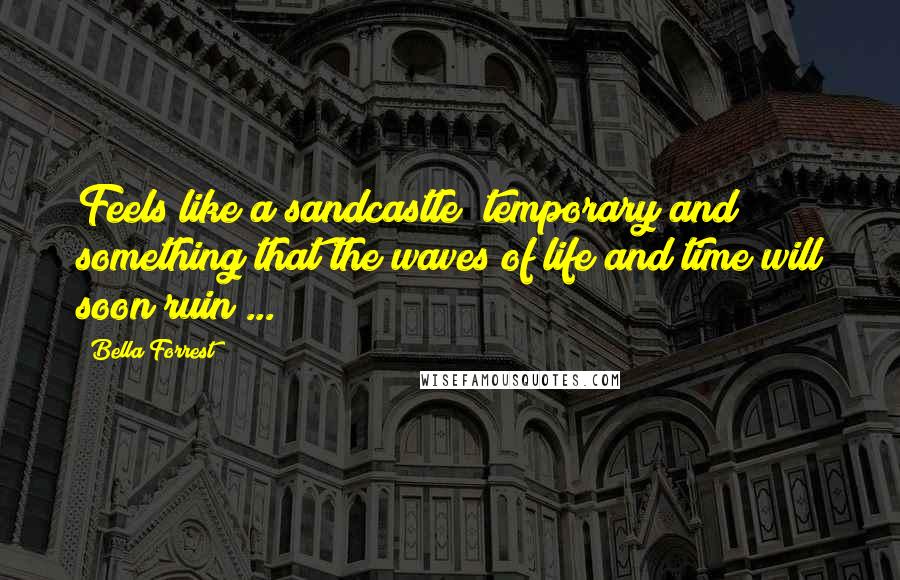 Bella Forrest quotes: Feels like a sandcastle; temporary and something that the waves of life and time will soon ruin ...