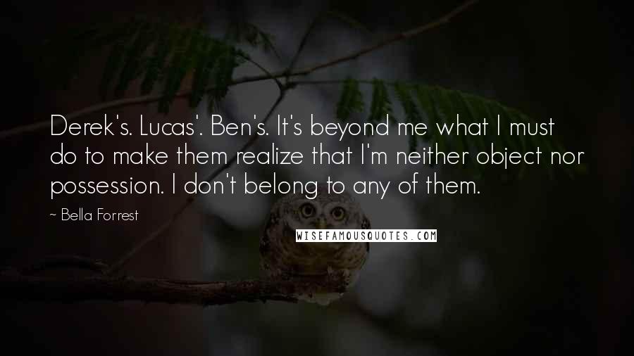 Bella Forrest quotes: Derek's. Lucas'. Ben's. It's beyond me what I must do to make them realize that I'm neither object nor possession. I don't belong to any of them.