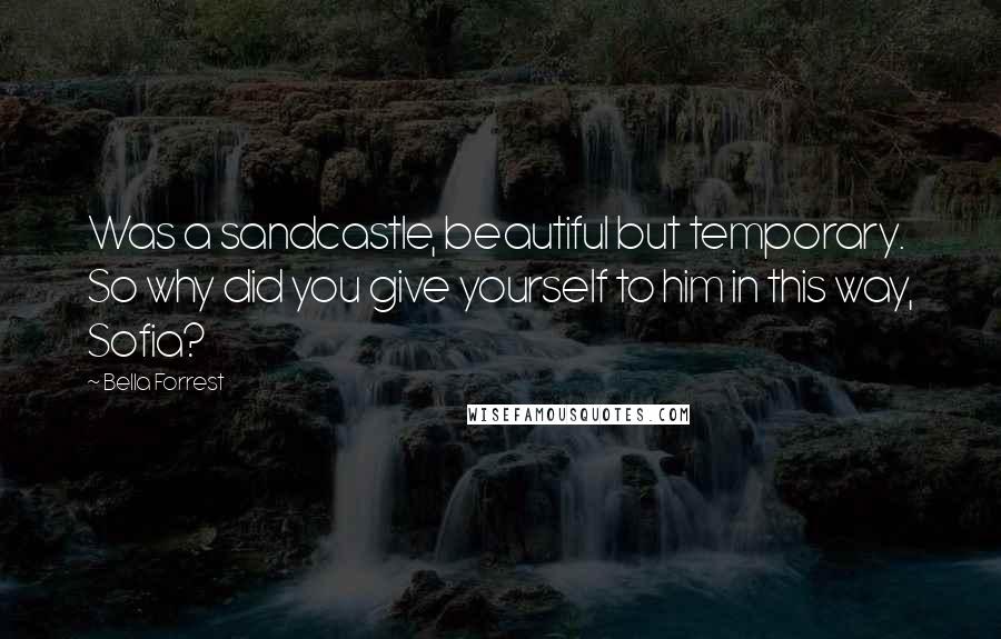 Bella Forrest quotes: Was a sandcastle, beautiful but temporary. So why did you give yourself to him in this way, Sofia?