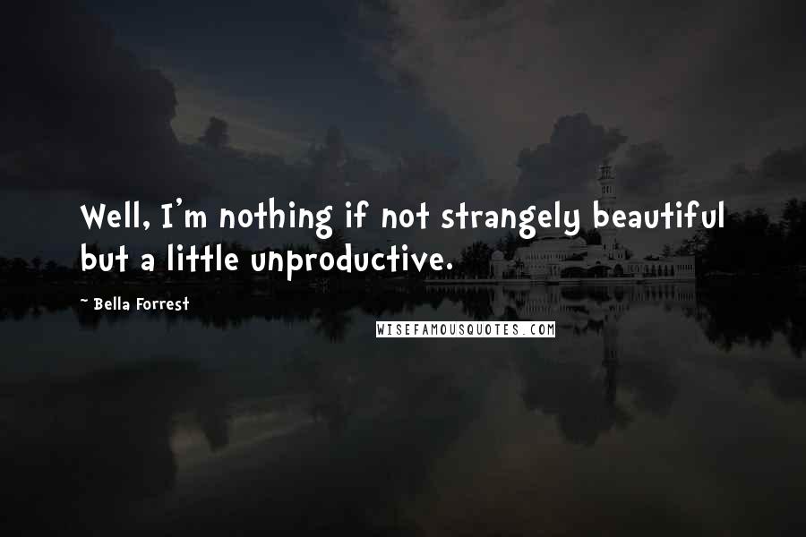 Bella Forrest quotes: Well, I'm nothing if not strangely beautiful but a little unproductive.