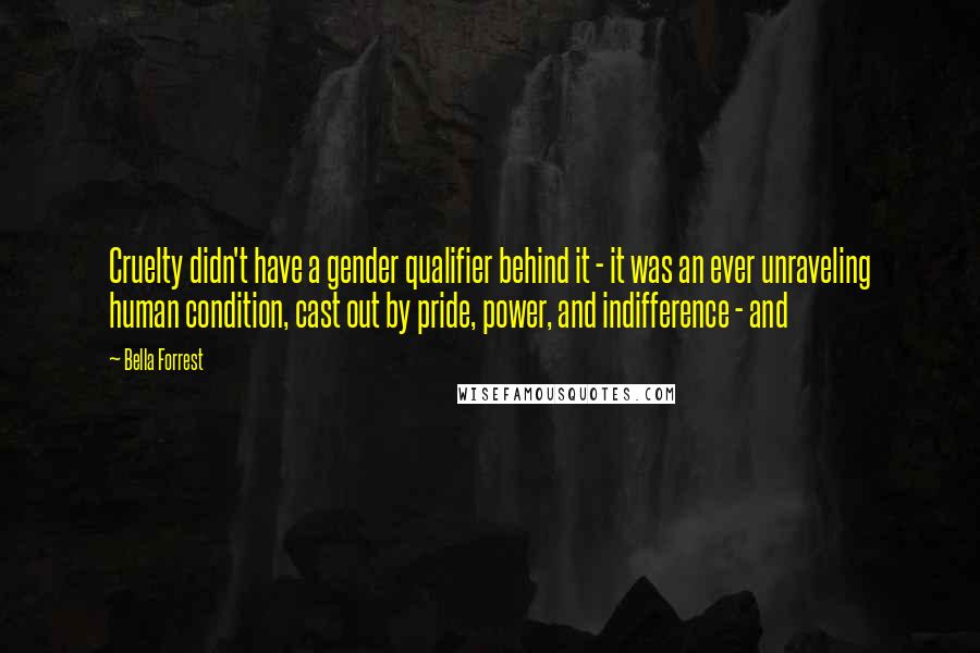 Bella Forrest quotes: Cruelty didn't have a gender qualifier behind it - it was an ever unraveling human condition, cast out by pride, power, and indifference - and