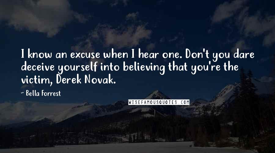 Bella Forrest quotes: I know an excuse when I hear one. Don't you dare deceive yourself into believing that you're the victim, Derek Novak.