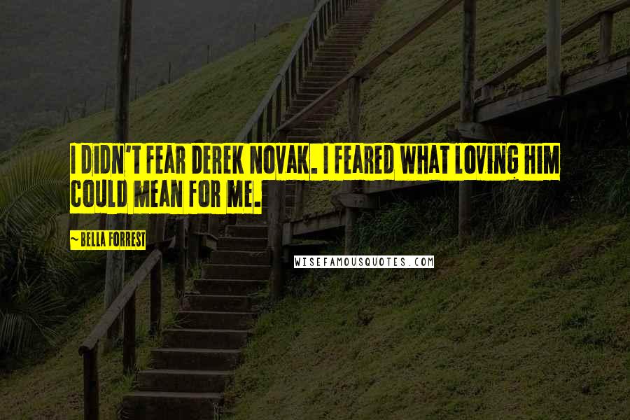 Bella Forrest quotes: I didn't fear Derek Novak. I feared what loving him could mean for me.