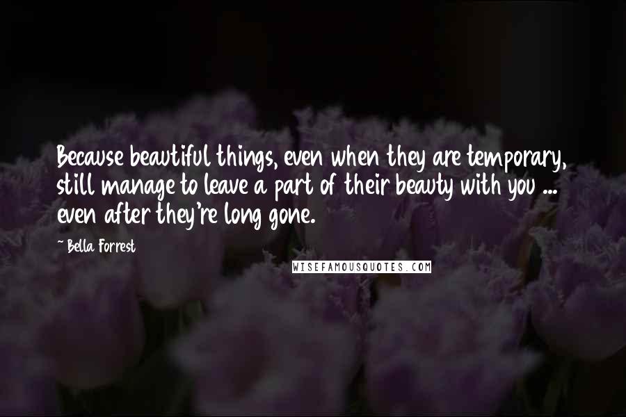 Bella Forrest quotes: Because beautiful things, even when they are temporary, still manage to leave a part of their beauty with you ... even after they're long gone.