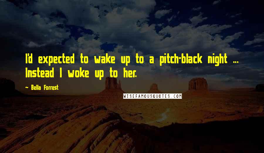 Bella Forrest quotes: I'd expected to wake up to a pitch-black night ... Instead I woke up to her.