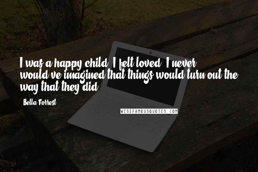 Bella Forrest quotes: I was a happy child. I felt loved. I never would've imagined that things would turn out the way that they did.