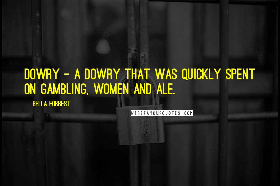 Bella Forrest quotes: Dowry - a dowry that was quickly spent on gambling, women and ale.