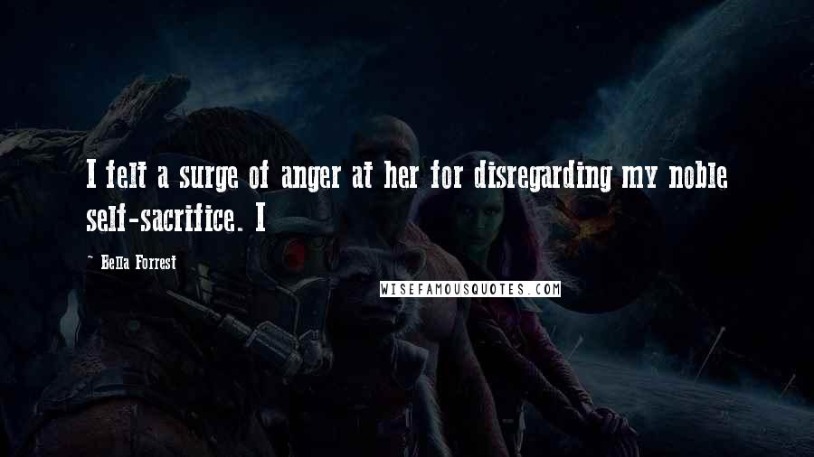 Bella Forrest quotes: I felt a surge of anger at her for disregarding my noble self-sacrifice. I
