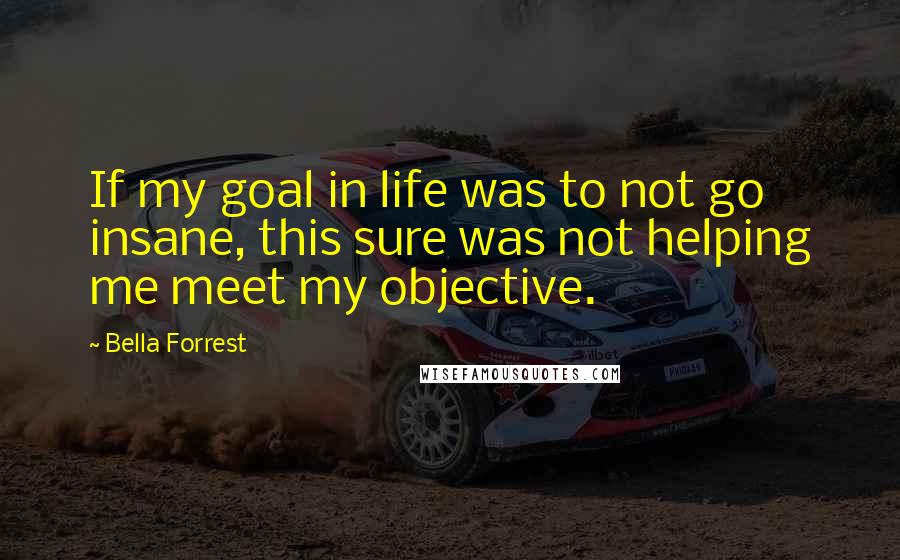 Bella Forrest quotes: If my goal in life was to not go insane, this sure was not helping me meet my objective.