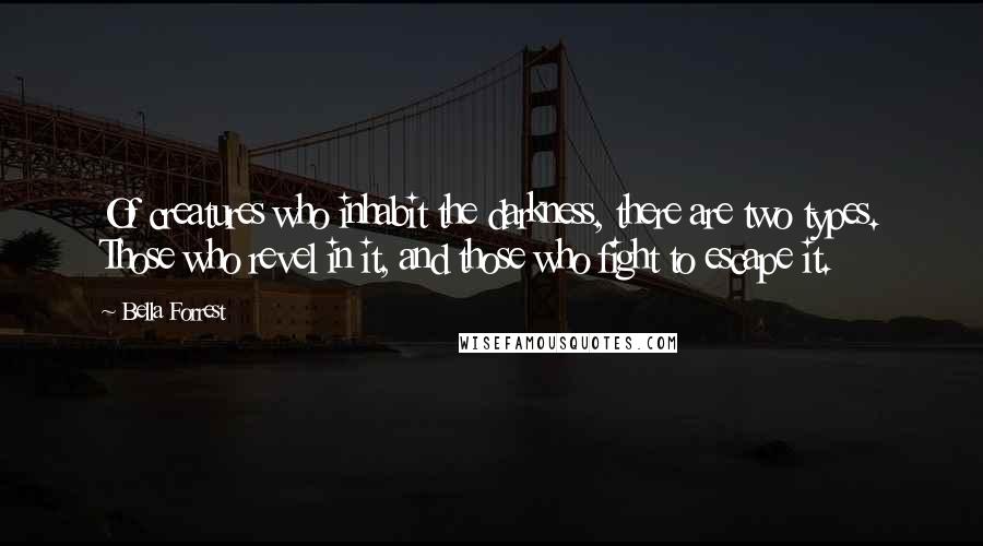 Bella Forrest quotes: Of creatures who inhabit the darkness, there are two types. Those who revel in it, and those who fight to escape it.