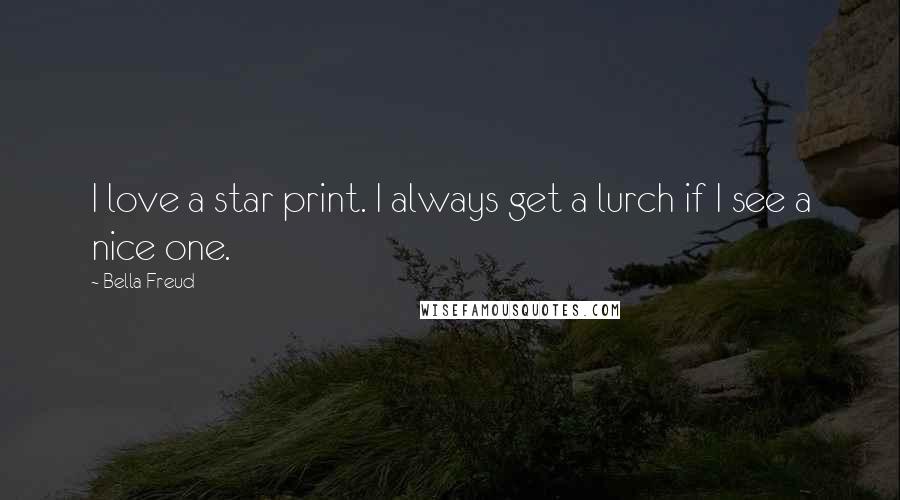 Bella Freud quotes: I love a star print. I always get a lurch if I see a nice one. Bella Freud quotes: I love a star print. I always get a lurch if I see a nice one.