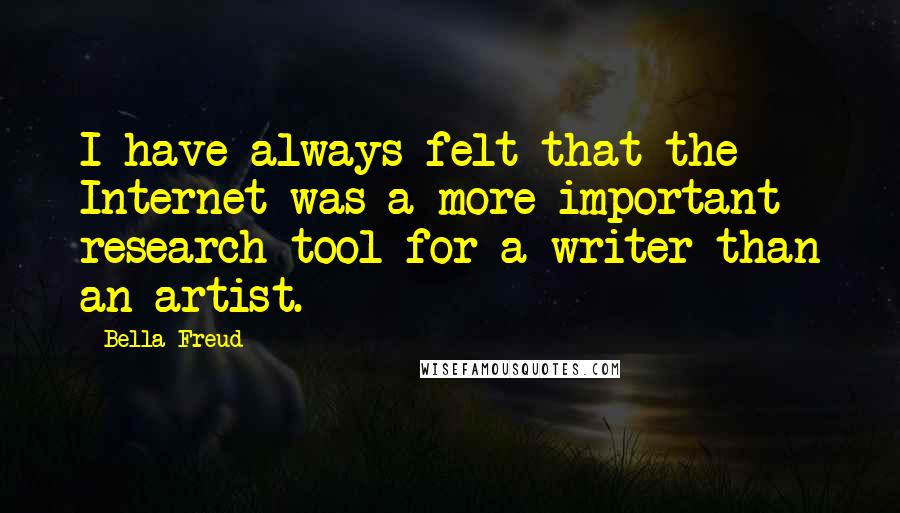 Bella Freud quotes: I have always felt that the Internet was a more important research tool for a writer than an artist. Bella Freud quotes: I have always felt that the Internet was a more important research tool for a writer than an artist.