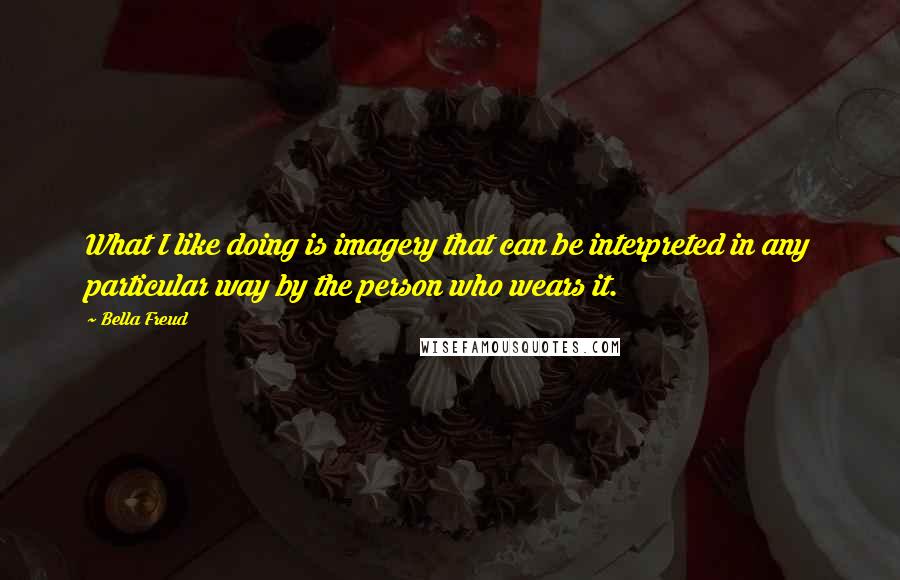 Bella Freud quotes: What I like doing is imagery that can be interpreted in any particular way by the person who wears it. Bella Freud quotes: What I like doing is imagery that can be interpreted in any particular way by the person who wears it.