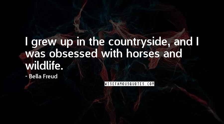 Bella Freud quotes: I grew up in the countryside, and I was obsessed with horses and wildlife. Bella Freud quotes: I grew up in the countryside, and I was obsessed with horses and wildlife.