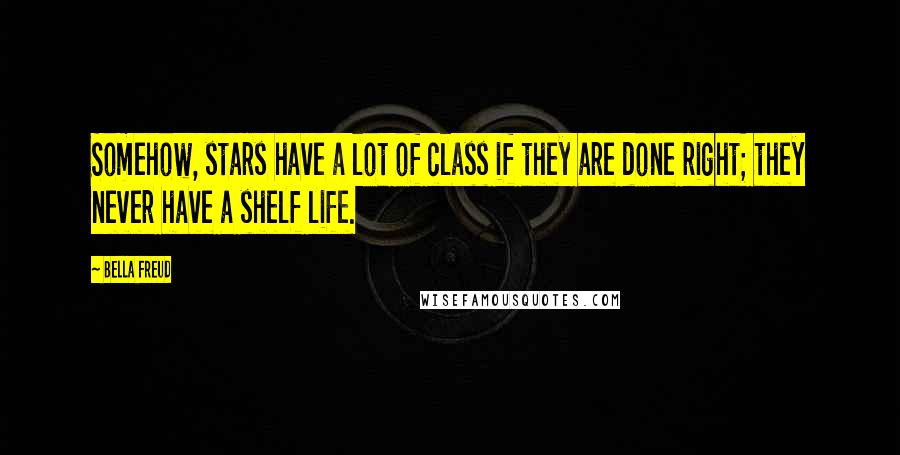 Bella Freud quotes: Somehow, stars have a lot of class if they are done right; they never have a shelf life. Bella Freud quotes: Somehow, stars have a lot of class if they are done right; they never have a shelf life.
