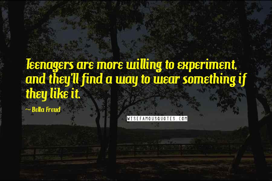 Bella Freud quotes: Teenagers are more willing to experiment, and they'll find a way to wear something if they like it. Bella Freud quotes: Teenagers are more willing to experiment, and they'll find a way to wear something if they like it.
