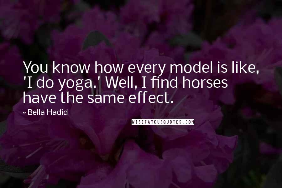 Bella Hadid quotes: You know how every model is like, 'I do yoga.' Well, I find horses have the same effect.