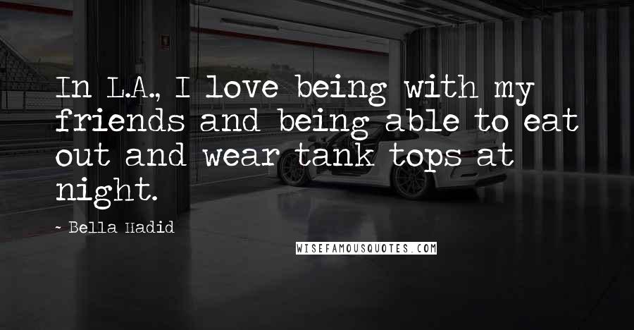 Bella Hadid quotes: In L.A., I love being with my friends and being able to eat out and wear tank tops at night.