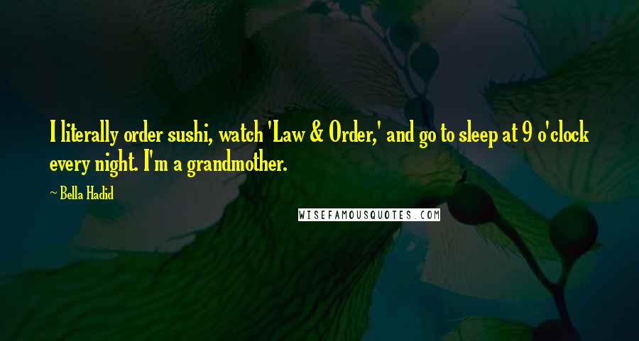Bella Hadid quotes: I literally order sushi, watch 'Law & Order,' and go to sleep at 9 o'clock every night. I'm a grandmother. Bella Hadid quotes: I literally order sushi, watch 'Law & Order,' and go to sleep at 9 o'clock every night. I'm a grandmother.