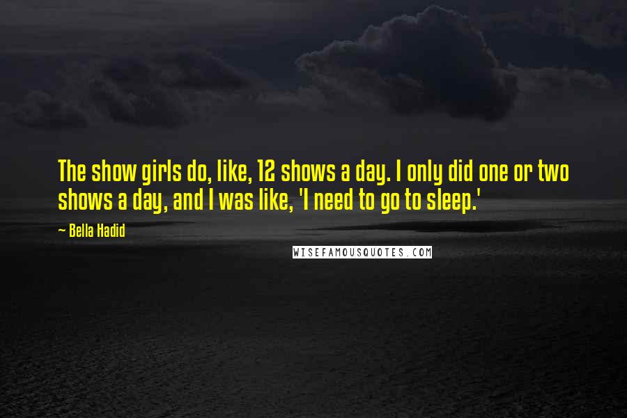 Bella Hadid quotes: The show girls do, like, 12 shows a day. I only did one or two shows a day, and I was like, 'I need to go to sleep.' Bella Hadid quotes: The show girls do, like, 12 shows a day. I only did one or two shows a day, and I was like, 'I need to go to sleep.'