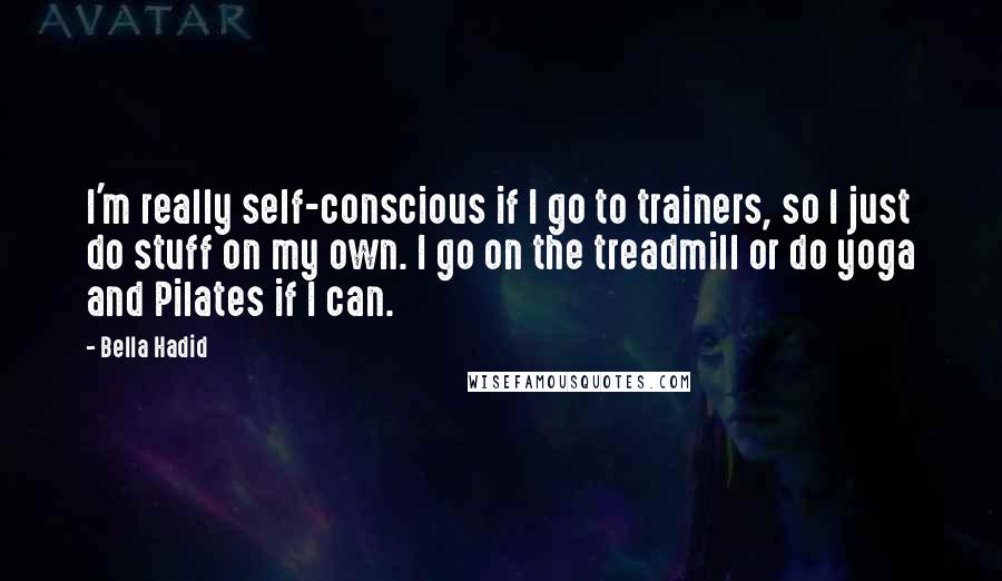 Bella Hadid quotes: I'm really self-conscious if I go to trainers, so I just do stuff on my own. I go on the treadmill or do yoga and Pilates if I can. Bella Hadid quotes: I'm really self-conscious if I go to trainers, so I just do stuff on my own. I go on the treadmill or do yoga and Pilates if I can.