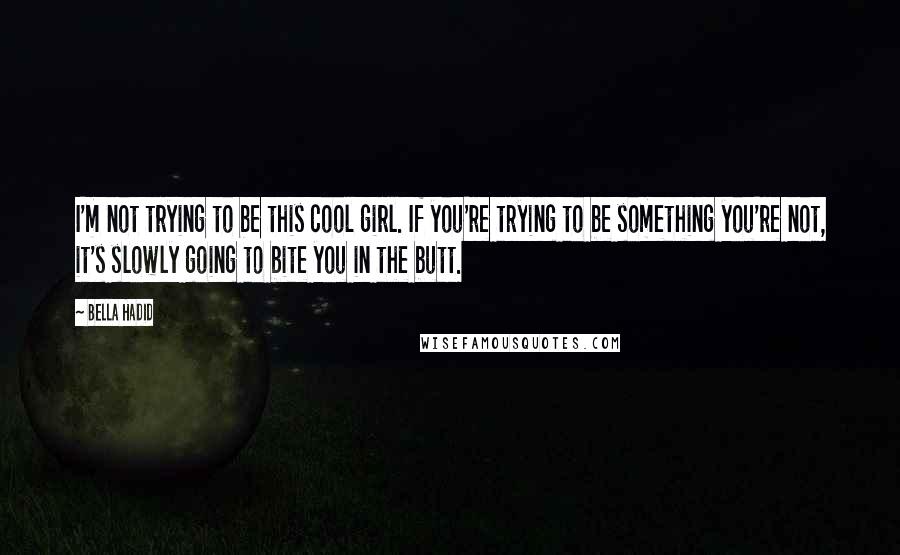 Bella Hadid quotes: I'm not trying to be this cool girl. If you're trying to be something you're not, it's slowly going to bite you in the butt. Bella Hadid quotes: I'm not trying to be this cool girl. If you're trying to be something you're not, it's slowly going to bite you in the butt.