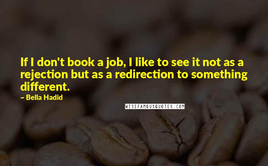Bella Hadid quotes: If I don't book a job, I like to see it not as a rejection but as a redirection to something different. Bella Hadid quotes: If I don't book a job, I like to see it not as a rejection but as a redirection to something different.