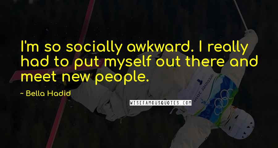 Bella Hadid quotes: I'm so socially awkward. I really had to put myself out there and meet new people.