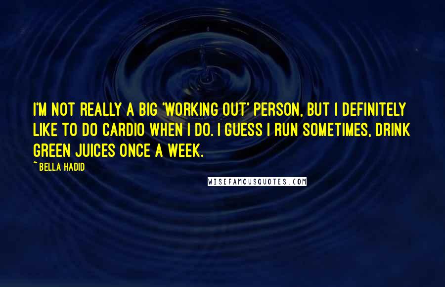 Bella Hadid quotes: I'm not really a big 'working out' person, but I definitely like to do cardio when I do. I guess I run sometimes, drink green juices once a week. Bella Hadid quotes: I'm not really a big 'working out' person, but I definitely like to do cardio when I do. I guess I run sometimes, drink green juices once a week.