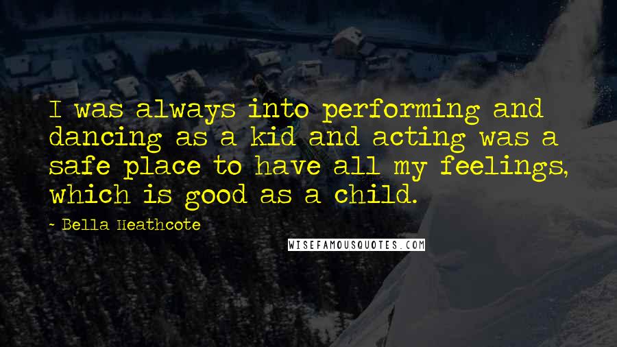 Bella Heathcote quotes: I was always into performing and dancing as a kid and acting was a safe place to have all my feelings, which is good as a child.