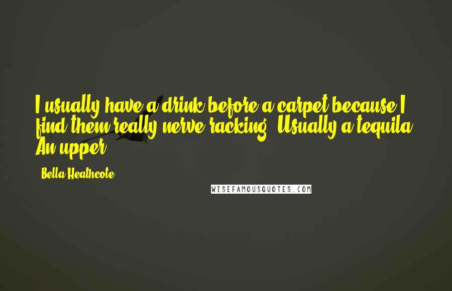 Bella Heathcote quotes: I usually have a drink before a carpet because I find them really nerve-racking. Usually a tequila. An upper!