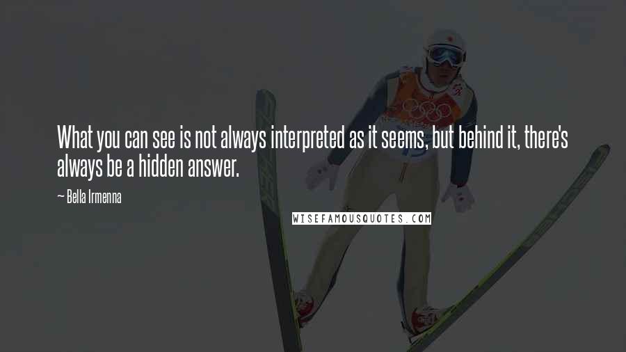 Bella Irmenna quotes: What you can see is not always interpreted as it seems, but behind it, there's always be a hidden answer.