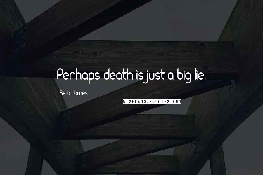 Bella James quotes: Perhaps death is just a big lie.