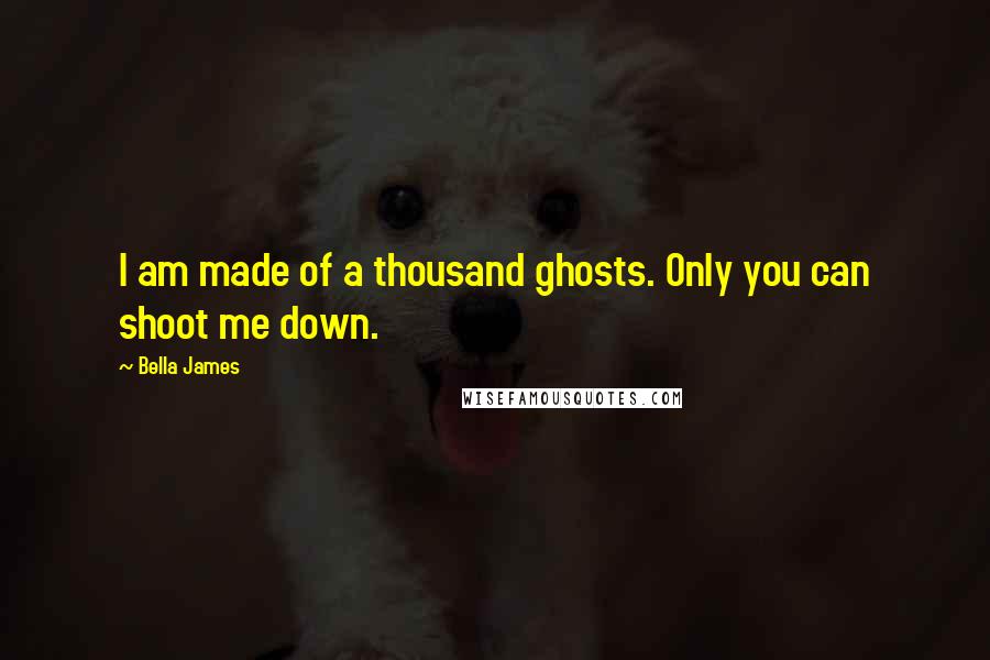 Bella James quotes: I am made of a thousand ghosts. Only you can shoot me down.