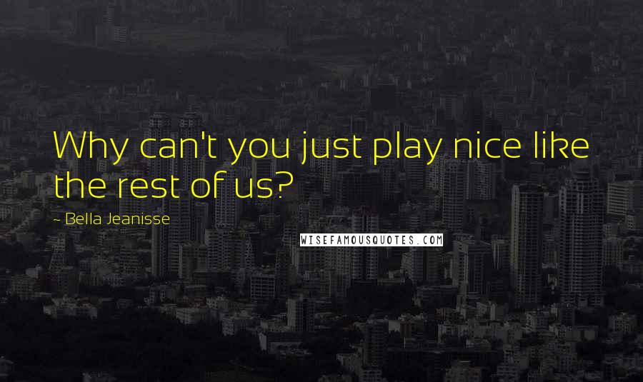 Bella Jeanisse quotes: Why can't you just play nice like the rest of us?