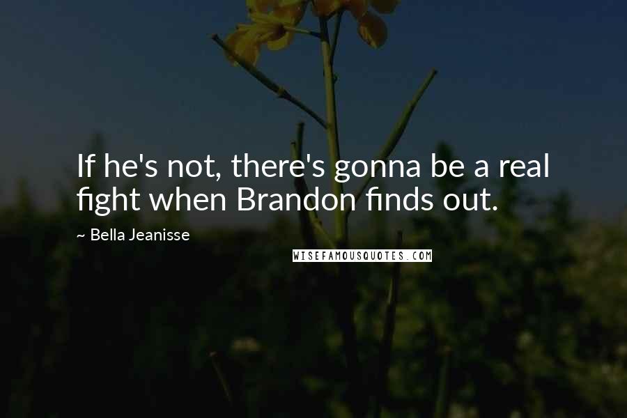 Bella Jeanisse quotes: If he's not, there's gonna be a real fight when Brandon finds out.